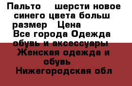 Пальто 70 шерсти новое синего цвета больш. размер › Цена ­ 2 999 - Все города Одежда, обувь и аксессуары » Женская одежда и обувь   . Нижегородская обл.